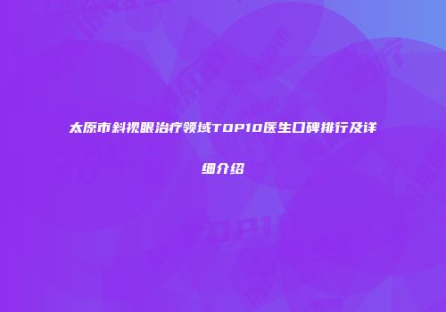 太原市斜视眼治疗领域TOP10医生口碑排行及详细介绍