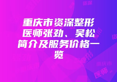 重庆市资深整形医师张劲、吴松简介及服务价格一览