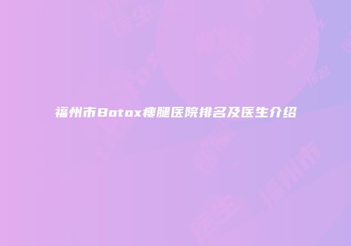 福州市Botox瘦腿医院排名及医生介绍