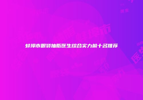 蚌埠市眼袋抽脂医生综合实力前十名推荐