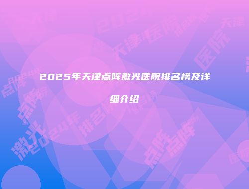 2025年天津点阵激光医院排名榜及详细介绍