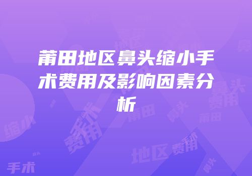 莆田地区鼻头缩小手术费用及影响因素分析