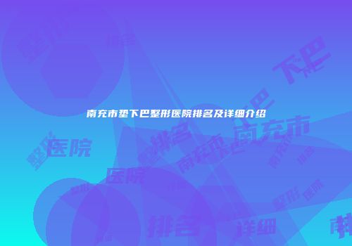 南充市垫下巴整形医院排名及详细介绍