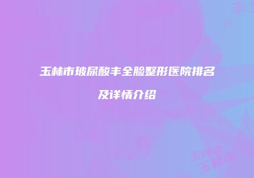 玉林市玻尿酸丰全脸整形医院排名及详情介绍