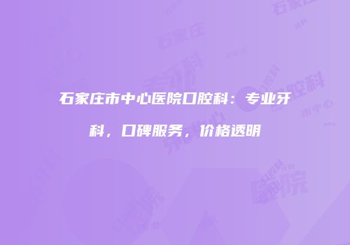 石家庄市中心医院口腔科：专业牙科，口碑服务，价格透明