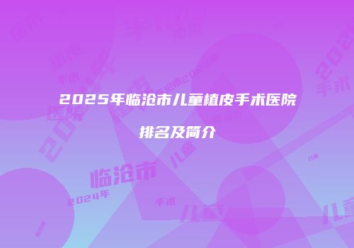 2025年临沧市儿童植皮手术医院排名及简介