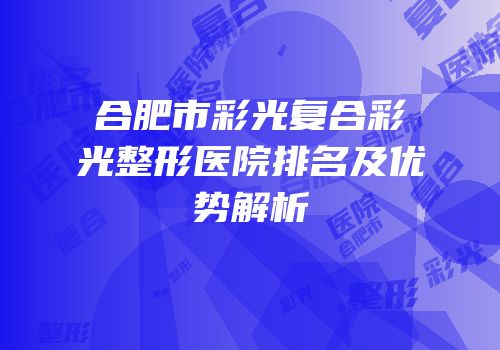 合肥市彩光复合彩光整形医院排名及优势解析