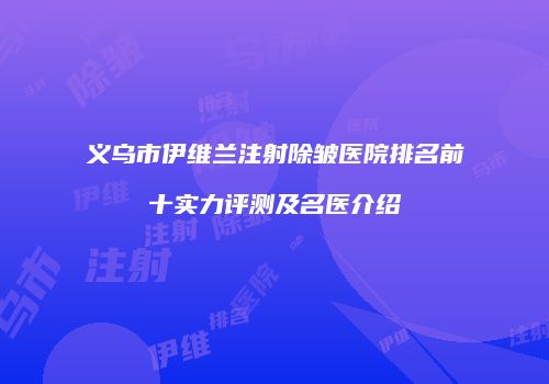 义乌市伊维兰注射除皱医院排名前十实力评测及名医介绍