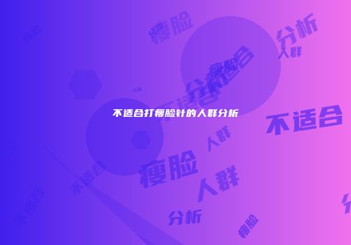不适合打瘦脸针的人群分析