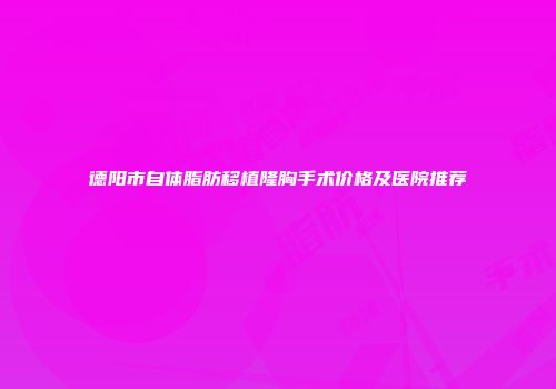 德阳市自体脂肪移植隆胸手术价格及医院推荐