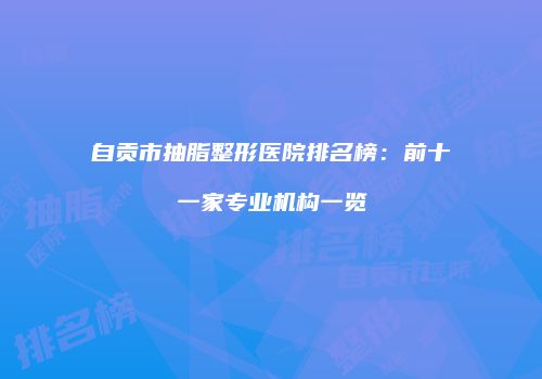自贡市抽脂整形医院排名榜：前十一家专业机构一览
