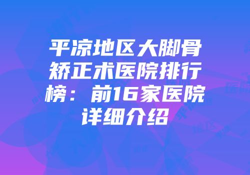 平凉地区大脚骨矫正术医院排行榜：前16家医院详细介绍
