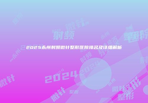 2025永州射频微针整形医院排名及详细解析