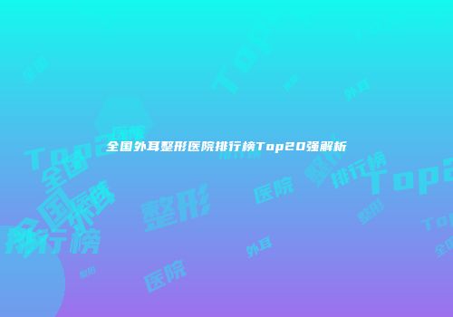全国外耳整形医院排行榜Top20强解析