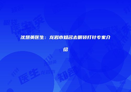 沈慧英医生：龙岩市知名去眼袋打针专家介绍