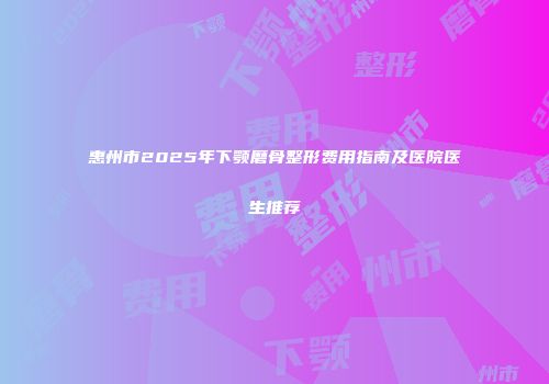 惠州市2025年下颚磨骨整形费用指南及医院医生推荐