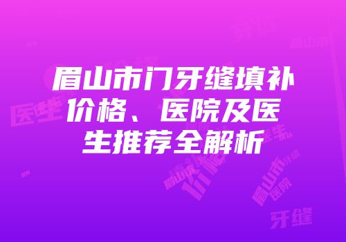 眉山市门牙缝填补价格、医院及医生推荐全解析