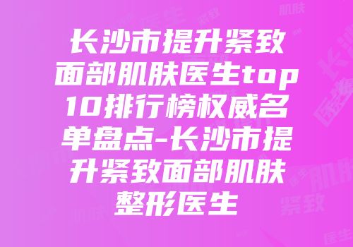 长沙市提升紧致面部肌肤医生top10排行榜权威名单盘点-长沙市提升紧致面部肌肤整形医生
