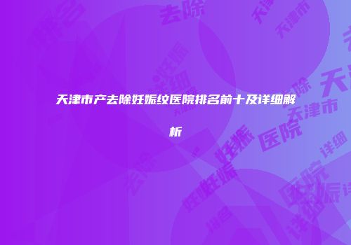 天津市产去除妊娠纹医院排名前十及详细解析