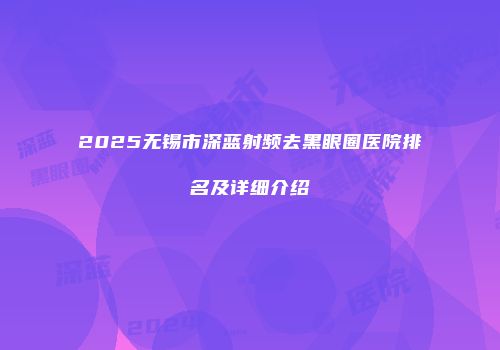 2025无锡市深蓝射频去黑眼圈医院排名及详细介绍