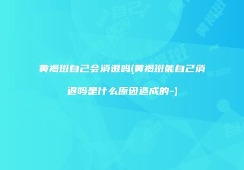 黄褐斑自己会消退吗(黄褐斑能自己消退吗是什么原因造成的-)