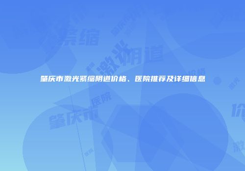 肇庆市激光紧缩阴道价格、医院推荐及详细信息
