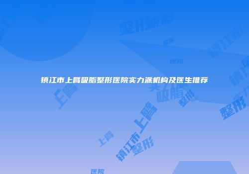 镇江市上臂吸脂整形医院实力派机构及医生推荐