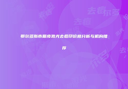 鄂尔多斯市磨皮激光去痘印价格分析与机构推荐