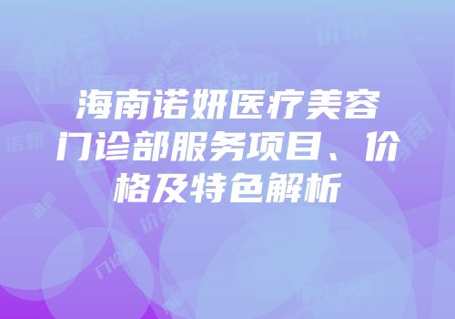 海南诺妍医疗美容门诊部服务项目、价格及特色解析