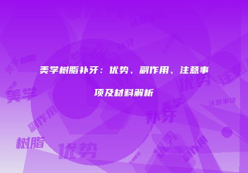 美学树脂补牙：优势、副作用、注意事项及材料解析