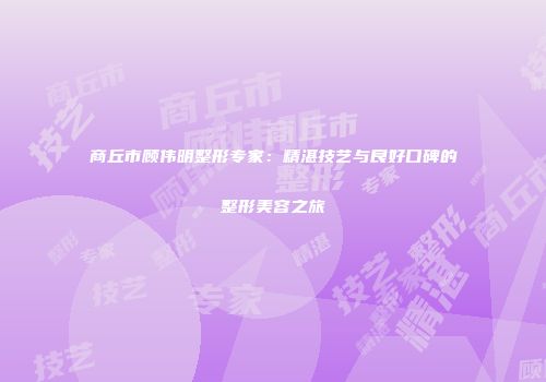 商丘市顾伟明整形专家：精湛技艺与良好口碑的整形美容之旅