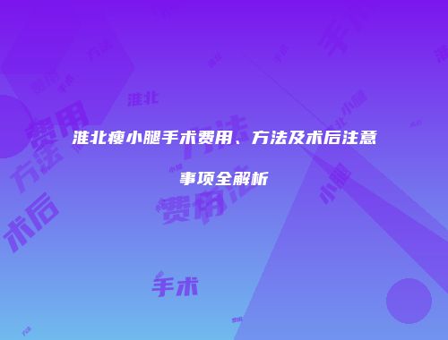 淮北瘦小腿手术费用、方法及术后注意事项全解析