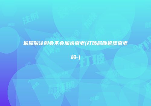 玻尿酸注射会不会加快衰老(打玻尿酸延缓衰老吗-)
