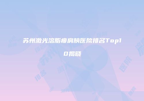 苏州激光溶脂瘦肩膀医院排名Top10揭晓