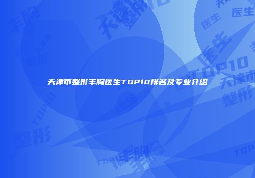 天津市整形丰胸医生TOP10排名及专业介绍