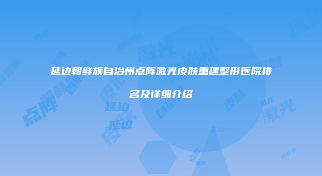 延边朝鲜族自治州点阵激光皮肤重建整形医院排名及详细介绍