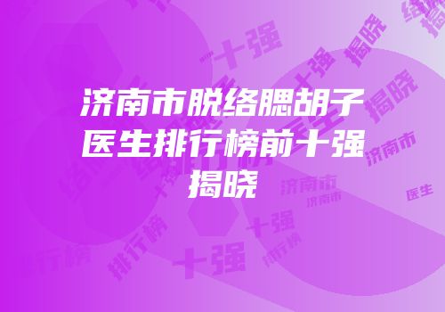 济南市脱络腮胡子医生排行榜前十强揭晓