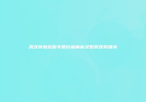 武汉市玻尿酸丰唇价格解析及整形医院推荐