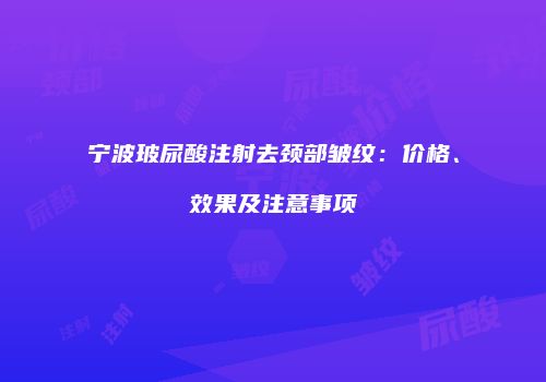 宁波玻尿酸注射去颈部皱纹：价格、效果及注意事项