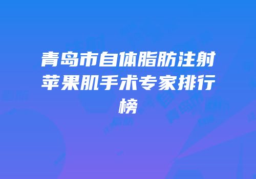 青岛市自体脂肪注射苹果肌手术专家排行榜