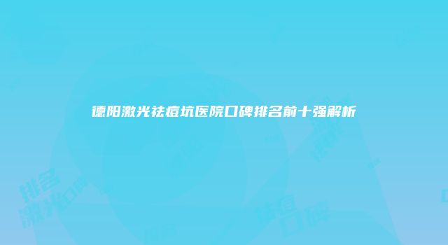 德阳激光祛痘坑医院口碑排名前十强解析