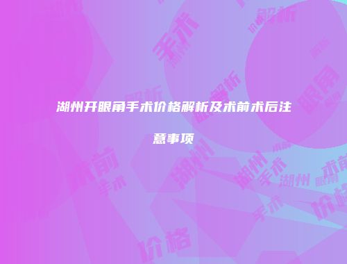 湖州开眼角手术价格解析及术前术后注意事项