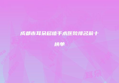成都市耳朵移植手术医院排名前十榜单