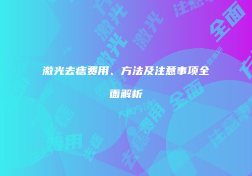 激光去痣费用、方法及注意事项全面解析