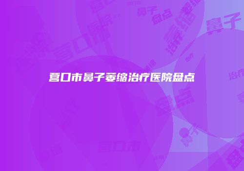 营口市鼻子萎缩治疗医院盘点