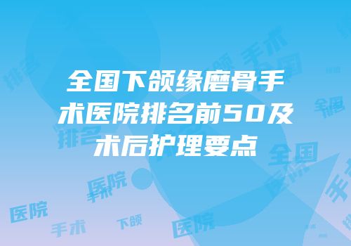 全国下颌缘磨骨手术医院排名前50及术后护理要点