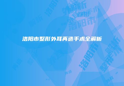 洛阳市整形外耳再造手术全解析