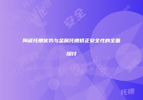陶瓷托槽优势与金属托槽矫正安全性的全面探讨