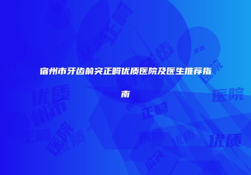 宿州市牙齿前突正畸优质医院及医生推荐指南