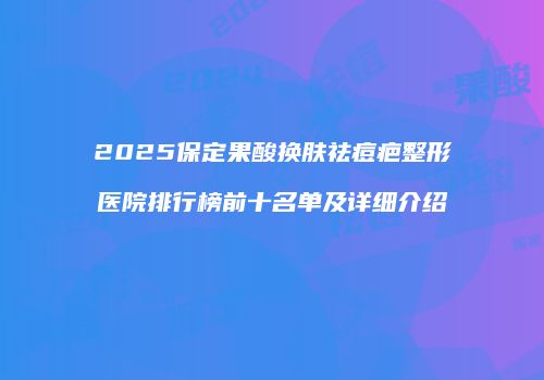 2025保定果酸换肤祛痘疤整形医院排行榜前十名单及详细介绍